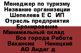 Менеджер по туризму › Название организации ­ Шепелева Е.С, ИП › Отрасль предприятия ­ Бронирование › Минимальный оклад ­ 30 000 - Все города Работа » Вакансии   . Ненецкий АО,Андег д.